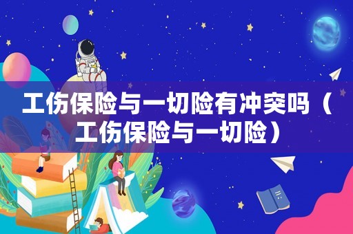 工傷保險(xiǎn)與一切險(xiǎn)有沖突嗎（工傷保險(xiǎn)與一切險(xiǎn)）