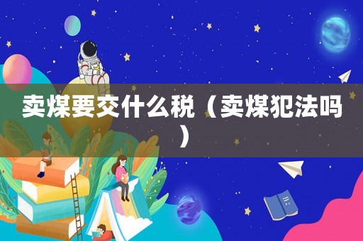 賣(mài)煤要交什么稅（賣(mài)煤犯法嗎）