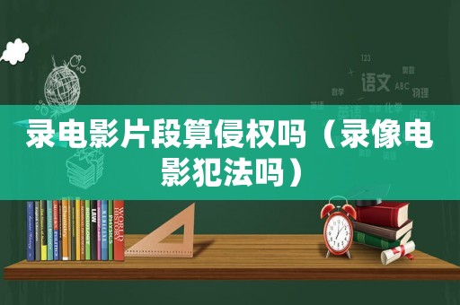 錄電影片段算侵權(quán)嗎（錄像電影犯法嗎）