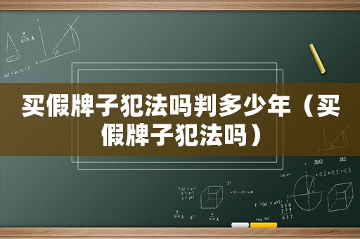 買(mǎi)假牌子犯法嗎判多少年（買(mǎi)假牌子犯法嗎）