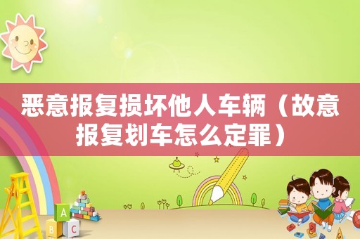 惡意報復損壞他人車輛（故意報復劃車怎么定罪）