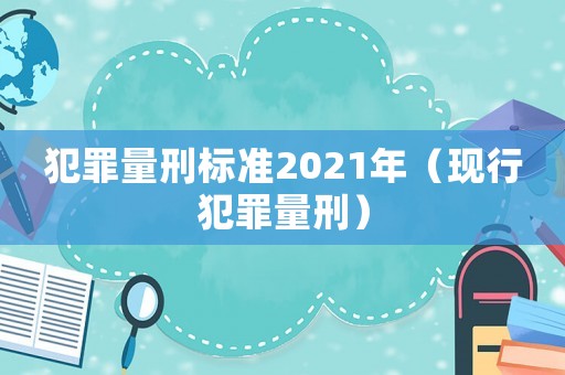 犯罪量刑標準2021年（現(xiàn)行犯罪量刑）