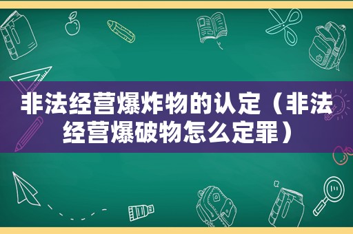 非法經(jīng)營(yíng)爆炸物的認(rèn)定（非法經(jīng)營(yíng)爆破物怎么定罪）