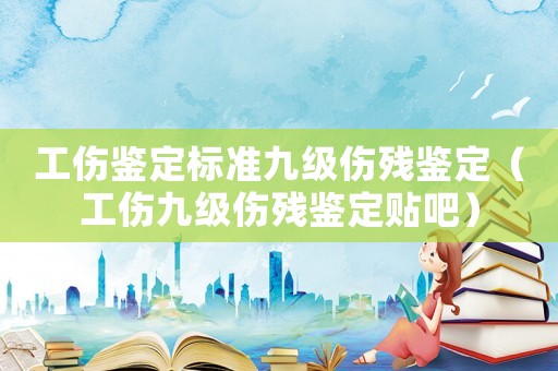 工傷鑒定標(biāo)準(zhǔn)九級傷殘鑒定（工傷九級傷殘鑒定貼吧）