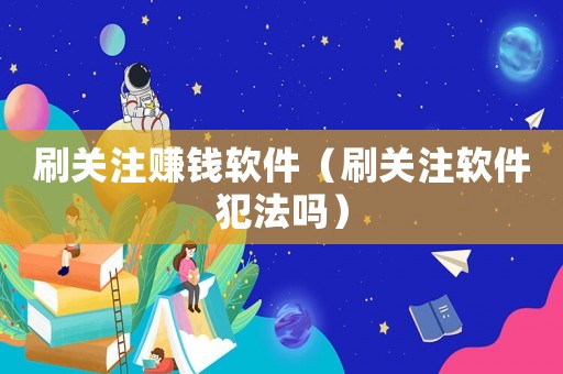 刷關(guān)注賺錢軟件（刷關(guān)注軟件犯法嗎）