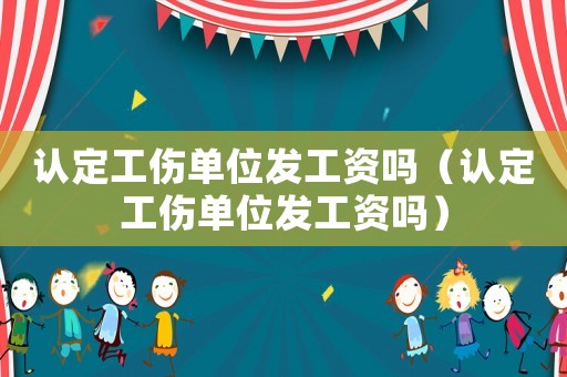 認(rèn)定工傷單位發(fā)工資嗎（認(rèn)定工傷單位發(fā)工資嗎）