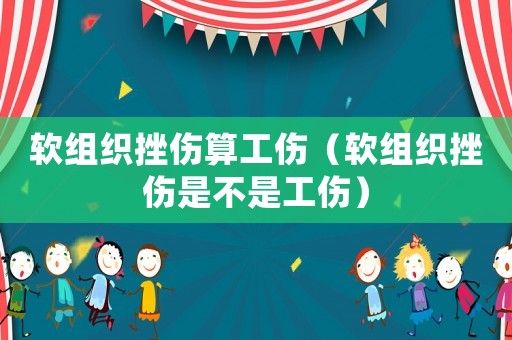 軟組織挫傷算工傷（軟組織挫傷是不是工傷）