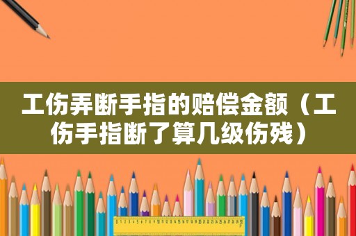 工傷弄斷手指的賠償金額（工傷手指斷了算幾級(jí)傷殘）
