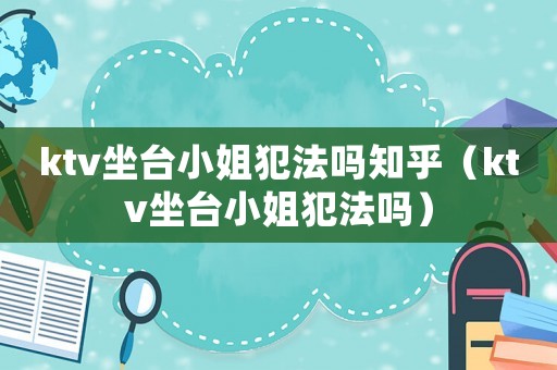 ktv坐臺小姐犯法嗎知乎（ktv坐臺小姐犯法嗎）