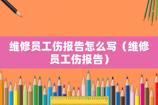 維修員工傷報(bào)告怎么寫（維修員工傷報(bào)告）