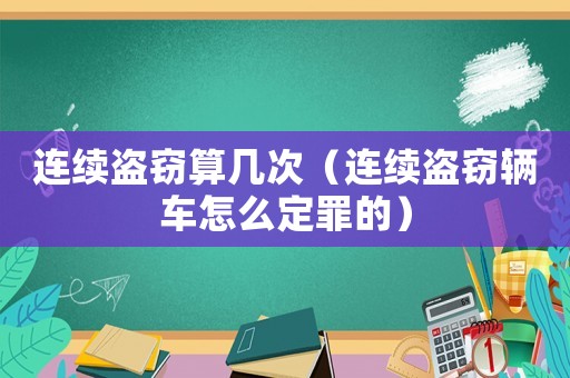 連續(xù)盜竊算幾次（連續(xù)盜竊輛車怎么定罪的）