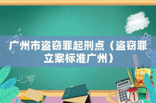 廣州市盜竊罪起刑點(diǎn)（盜竊罪立案標(biāo)準(zhǔn)廣州）