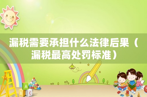 漏稅需要承擔(dān)什么法律后果（漏稅最高處罰標(biāo)準(zhǔn)）
