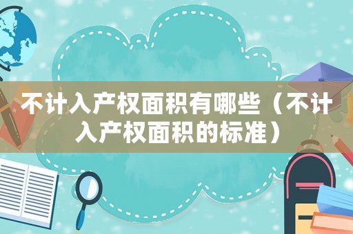 不計(jì)入產(chǎn)權(quán)面積有哪些（不計(jì)入產(chǎn)權(quán)面積的標(biāo)準(zhǔn)）