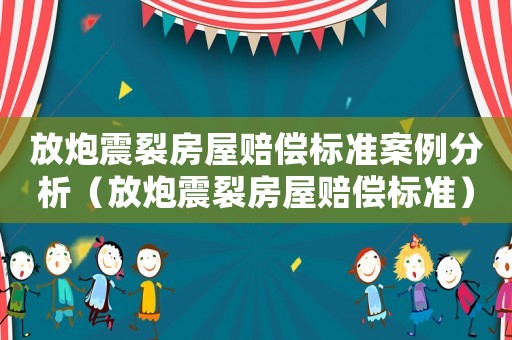 放炮震裂房屋賠償標準案例分析（放炮震裂房屋賠償標準）