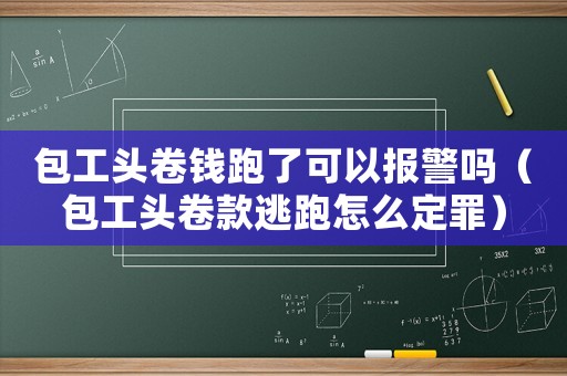 包工頭卷錢跑了可以報警嗎（包工頭卷款逃跑怎么定罪）