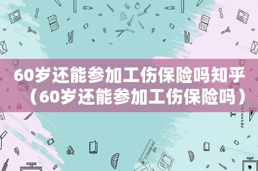 60歲還能參加工傷保險嗎知乎（60歲還能參加工傷保險嗎）