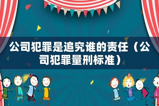 公司犯罪是追究誰的責(zé)任（公司犯罪量刑標(biāo)準(zhǔn)）