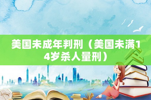 美國(guó)未成年判刑（美國(guó)未滿14歲殺人量刑）