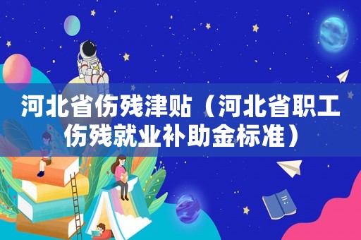 河北省傷殘津貼（河北省職工傷殘就業(yè)補(bǔ)助金標(biāo)準(zhǔn)）