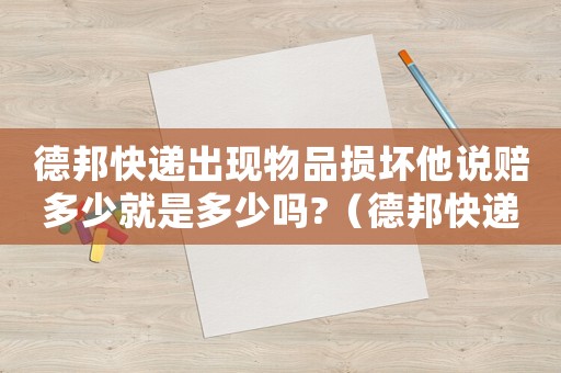 德邦快遞出現(xiàn)物品損壞他說(shuō)賠多少就是多少嗎?（德邦快遞破損賠償標(biāo)準(zhǔn)）