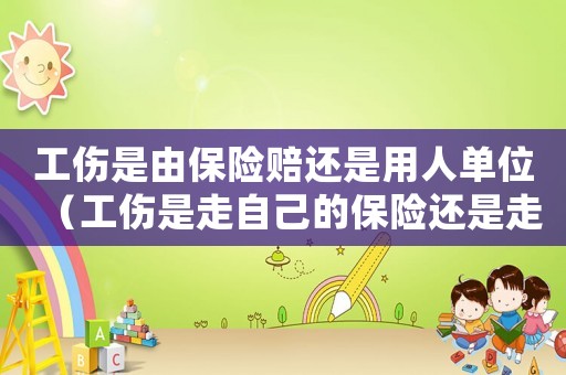 工傷是由保險(xiǎn)賠還是用人單位（工傷是走自己的保險(xiǎn)還是走公司）