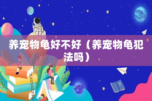 養(yǎng)寵物龜好不好（養(yǎng)寵物龜犯法嗎）