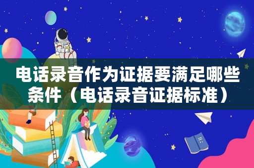 電話錄音作為證據要滿足哪些條件（電話錄音證據標準）
