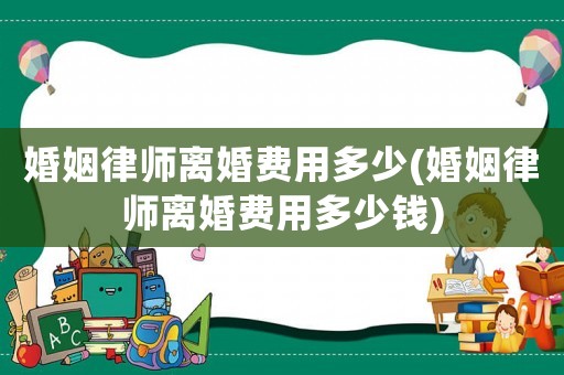 婚姻律師離婚費(fèi)用多少(婚姻律師離婚費(fèi)用多少錢)