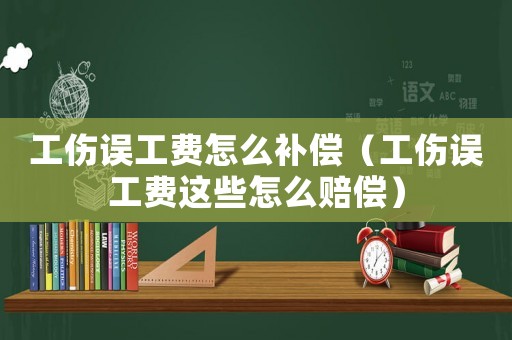 工傷誤工費(fèi)怎么補(bǔ)償（工傷誤工費(fèi)這些怎么賠償）