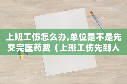 上班工傷怎么辦,單位是不是先交完醫(yī)藥費(fèi)（上班工傷先到人事部嗎）