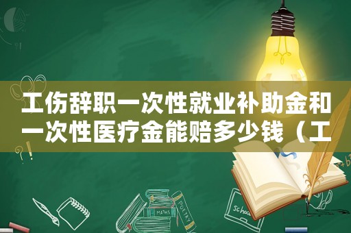 工傷辭職一次性就業(yè)補助金和一次性醫(yī)療金能賠多少錢（工傷辭職一次性）