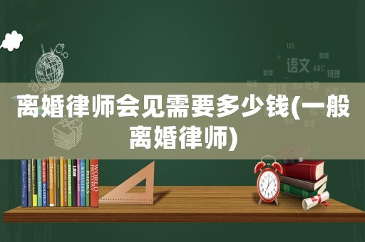 離婚律師會(huì)見(jiàn)需要多少錢(一般離婚律師)