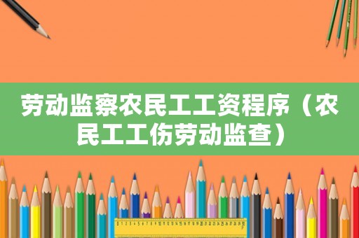 勞動(dòng)監(jiān)察農(nóng)民工工資程序（農(nóng)民工工傷勞動(dòng)監(jiān)查）