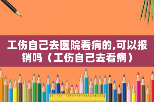 工傷自己去醫(yī)院看病的,可以報(bào)銷嗎（工傷自己去看病）
