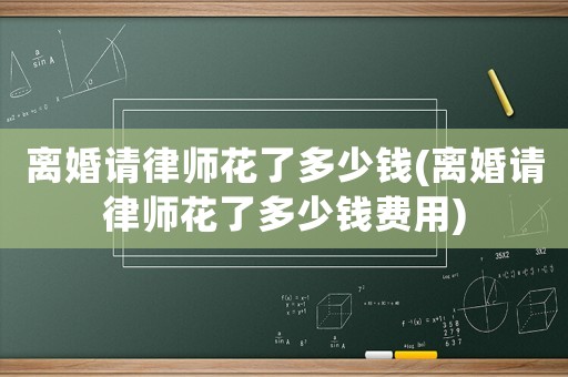 離婚請(qǐng)律師花了多少錢(離婚請(qǐng)律師花了多少錢費(fèi)用)