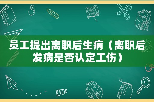員工提出離職后生病（離職后發(fā)病是否認定工傷）