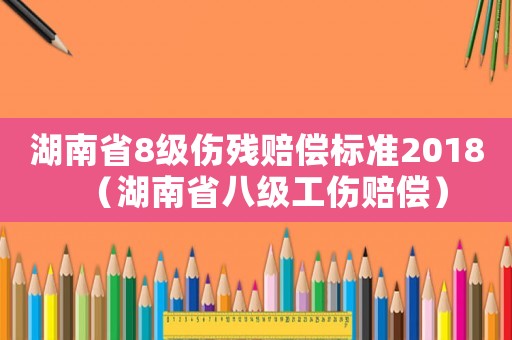 湖南省8級傷殘賠償標(biāo)準(zhǔn)2018（湖南省八級工傷賠償）