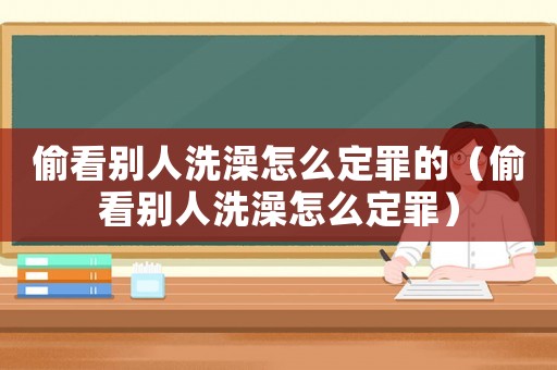 偷看別人洗澡怎么定罪的（偷看別人洗澡怎么定罪）