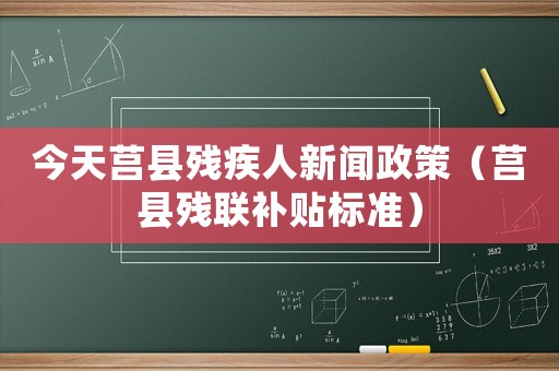 今天莒縣殘疾人新聞?wù)撸ㄜ炜h殘聯(lián)補(bǔ)貼標(biāo)準(zhǔn)）