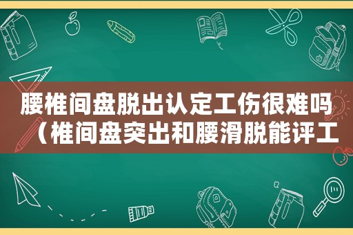 腰椎間盤脫出認(rèn)定工傷很難嗎（椎間盤突出和腰滑脫能評工傷幾級）