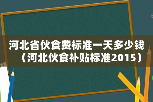 河北省伙食費標準一天多少錢（河北伙食補貼標準2015）