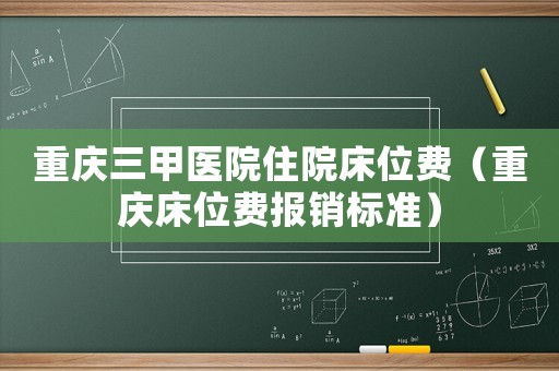 重慶三甲醫(yī)院住院床位費(fèi)（重慶床位費(fèi)報(bào)銷標(biāo)準(zhǔn)）