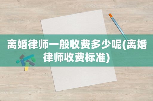 離婚律師一般收費(fèi)多少呢(離婚律師收費(fèi)標(biāo)準(zhǔn))
