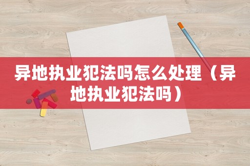 異地執(zhí)業(yè)犯法嗎怎么處理（異地執(zhí)業(yè)犯法嗎）