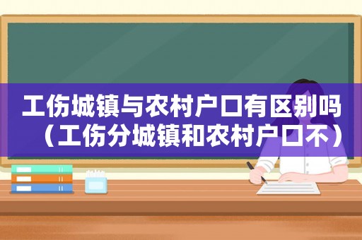 工傷城鎮(zhèn)與農(nóng)村戶口有區(qū)別嗎（工傷分城鎮(zhèn)和農(nóng)村戶口不）