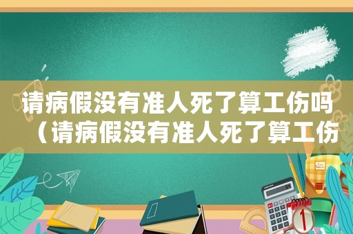 請(qǐng)病假?zèng)]有準(zhǔn)人死了算工傷嗎（請(qǐng)病假?zèng)]有準(zhǔn)人死了算工傷嗎）