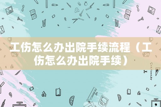 工傷怎么辦出院手續(xù)流程（工傷怎么辦出院手續(xù)）