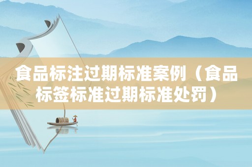 食品標(biāo)注過期標(biāo)準(zhǔn)案例（食品標(biāo)簽標(biāo)準(zhǔn)過期標(biāo)準(zhǔn)處罰）