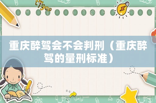 重慶醉駕會(huì)不會(huì)判刑（重慶醉駕的量刑標(biāo)準(zhǔn)）